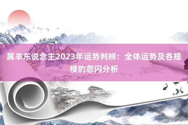 属羊东说念主2023年运势判辨：全体运势及各规模的忽闪分析