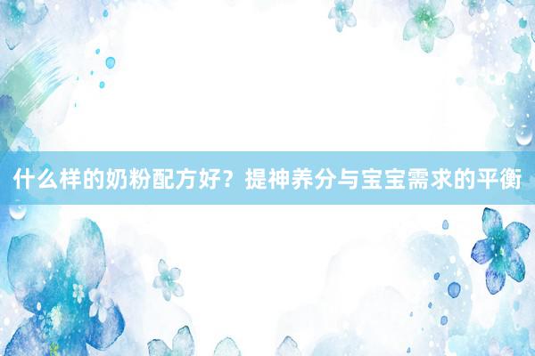 什么样的奶粉配方好？提神养分与宝宝需求的平衡