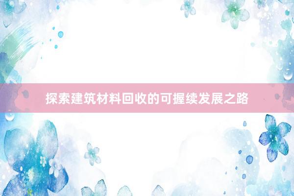探索建筑材料回收的可握续发展之路